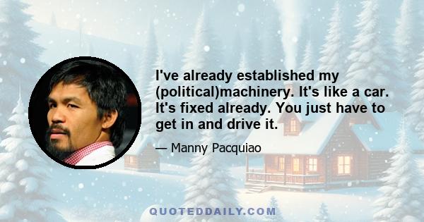 I've already established my (political)machinery. It's like a car. It's fixed already. You just have to get in and drive it.