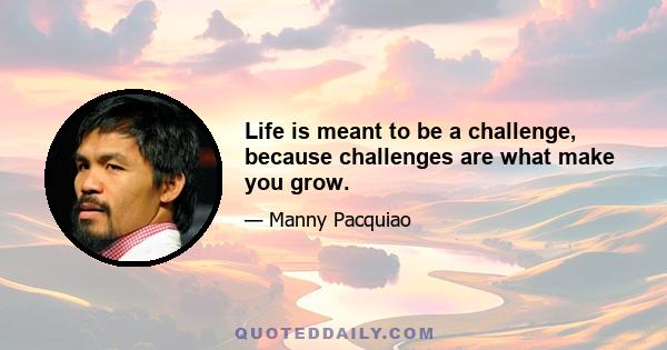 Life is meant to be a challenge, because challenges are what make you grow.