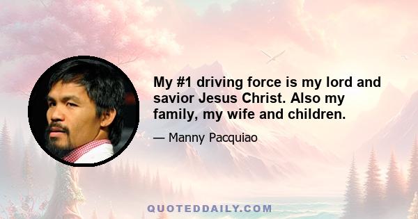 My #1 driving force is my lord and savior Jesus Christ. Also my family, my wife and children.