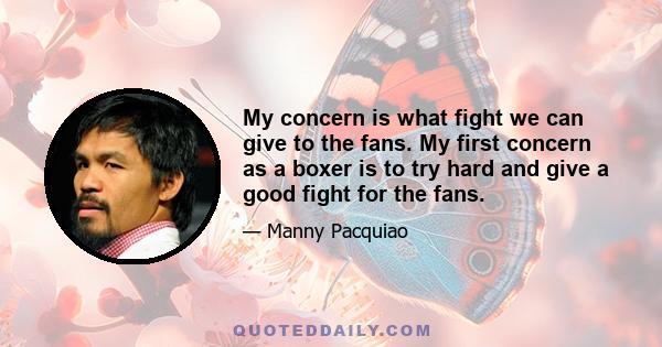 My concern is what fight we can give to the fans. My first concern as a boxer is to try hard and give a good fight for the fans.