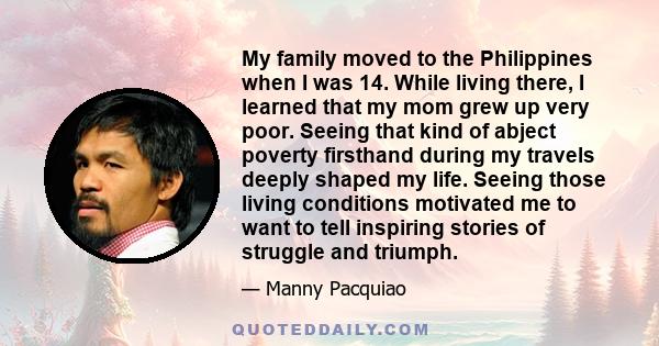 My family moved to the Philippines when I was 14. While living there, I learned that my mom grew up very poor. Seeing that kind of abject poverty firsthand during my travels deeply shaped my life. Seeing those living