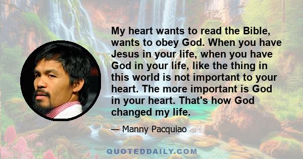 My heart wants to read the Bible, wants to obey God. When you have Jesus in your life, when you have God in your life, like the thing in this world is not important to your heart. The more important is God in your