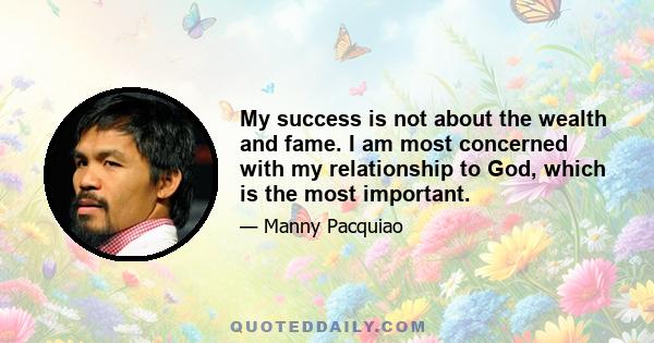 My success is not about the wealth and fame. I am most concerned with my relationship to God, which is the most important.