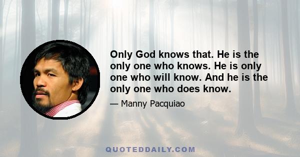 Only God knows that. He is the only one who knows. He is only one who will know. And he is the only one who does know.