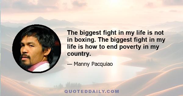 The biggest fight in my life is not in boxing. The biggest fight in my life is how to end poverty in my country.