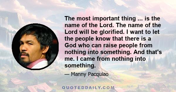 The most important thing ... is the name of the Lord. The name of the Lord will be glorified. I want to let the people know that there is a God who can raise people from nothing into something. And that's me. I came