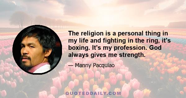 The religion is a personal thing in my life and fighting in the ring, it's boxing. It's my profession. God always gives me strength.