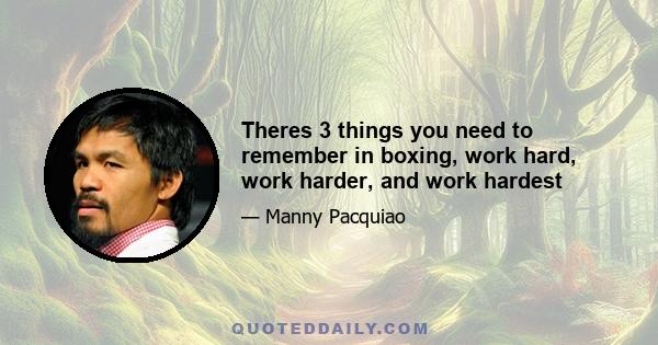 Theres 3 things you need to remember in boxing, work hard, work harder, and work hardest