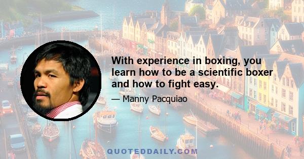 With experience in boxing, you learn how to be a scientific boxer and how to fight easy.