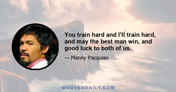 You train hard and I'll train hard, and may the best man win, and good luck to both of us.