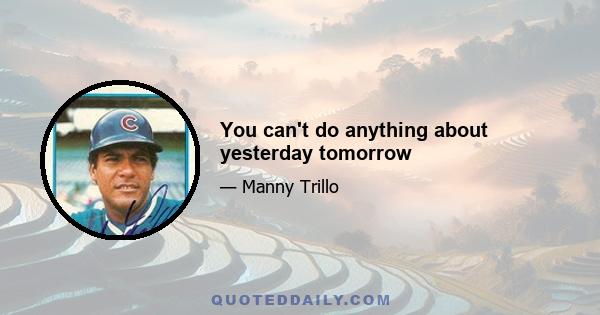 You can't do anything about yesterday tomorrow