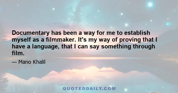 Documentary has been a way for me to establish myself as a filmmaker. It's my way of proving that I have a language, that I can say something through film.