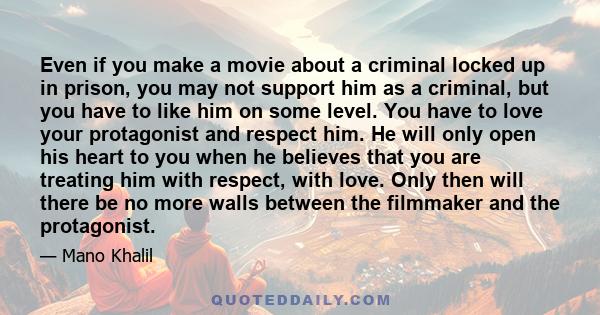 Even if you make a movie about a criminal locked up in prison, you may not support him as a criminal, but you have to like him on some level. You have to love your protagonist and respect him. He will only open his