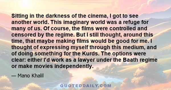 Sitting in the darkness of the cinema, I got to see another world. This imaginary world was a refuge for many of us. Of course, the films were controlled and censored by the regime. But I still thought, around this