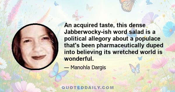 An acquired taste, this dense Jabberwocky-ish word salad is a political allegory about a populace that's been pharmaceutically duped into believing its wretched world is wonderful.