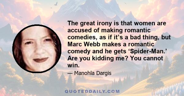 The great irony is that women are accused of making romantic comedies, as if it’s a bad thing, but Marc Webb makes a romantic comedy and he gets ‘Spider-Man.’ Are you kidding me? You cannot win.