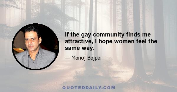 If the gay community finds me attractive, I hope women feel the same way.