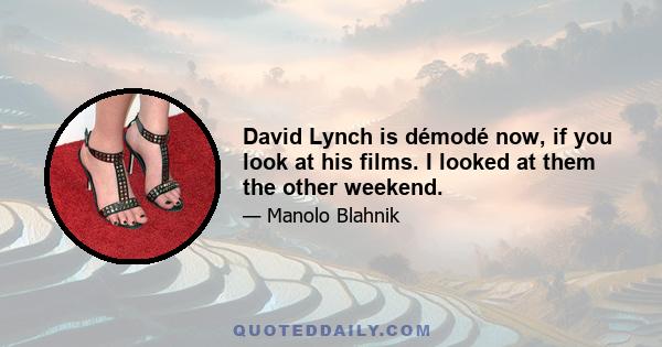 David Lynch is démodé now, if you look at his films. I looked at them the other weekend.