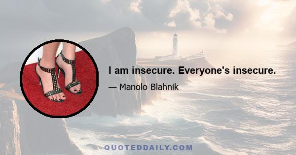 I am insecure. Everyone's insecure.