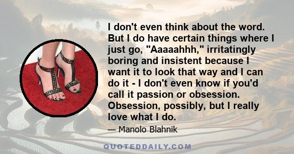 I don't even think about the word. But I do have certain things where I just go, Aaaaahhh, irritatingly boring and insistent because I want it to look that way and I can do it - I don't even know if you'd call it