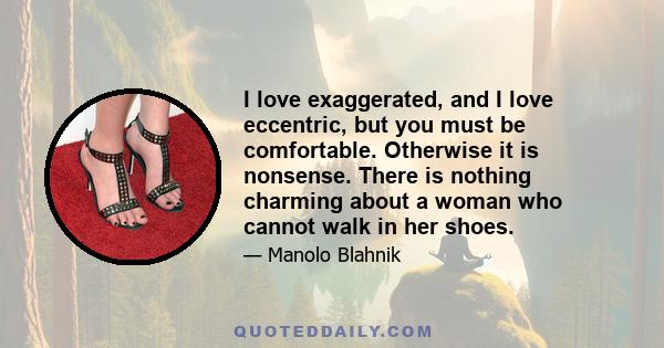 I love exaggerated, and I love eccentric, but you must be comfortable. Otherwise it is nonsense. There is nothing charming about a woman who cannot walk in her shoes.