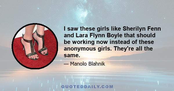 I saw these girls like Sherilyn Fenn and Lara Flynn Boyle that should be working now instead of these anonymous girls. They're all the same.