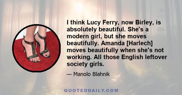 I think Lucy Ferry, now Birley, is absolutely beautiful. She's a modern girl, but she moves beautifully. Amanda [Harlech] moves beautifully when she's not working. All those English leftover society girls.