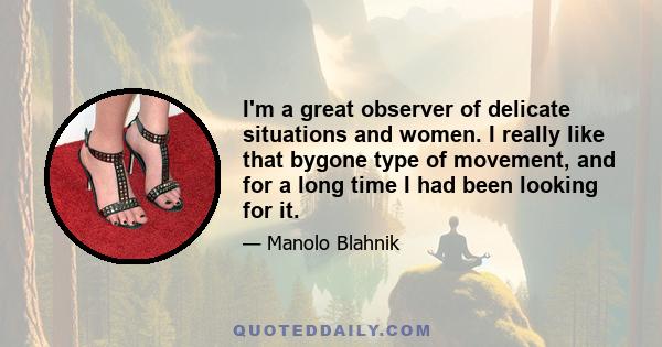 I'm a great observer of delicate situations and women. I really like that bygone type of movement, and for a long time I had been looking for it.