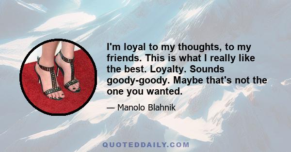 I'm loyal to my thoughts, to my friends. This is what I really like the best. Loyalty. Sounds goody-goody. Maybe that's not the one you wanted.