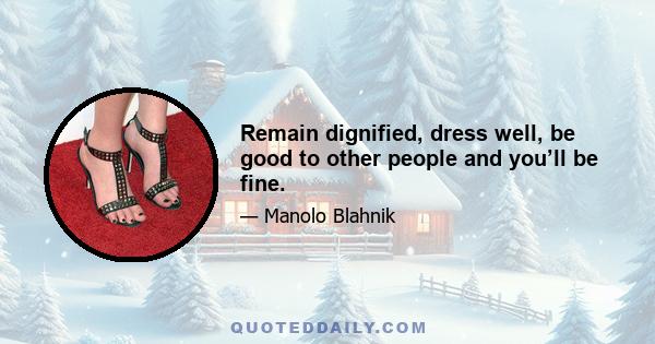 Remain dignified, dress well, be good to other people and you’ll be fine.