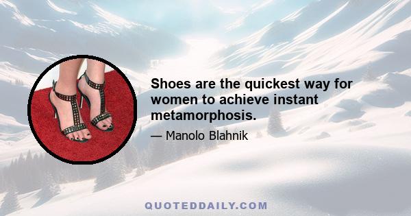 Shoes are the quickest way for women to achieve instant metamorphosis.