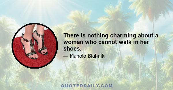 There is nothing charming about a woman who cannot walk in her shoes.