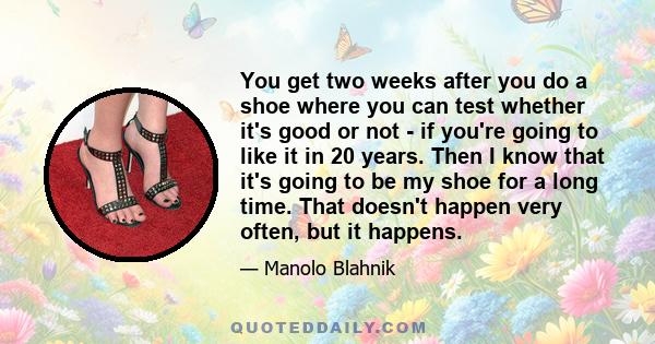 You get two weeks after you do a shoe where you can test whether it's good or not - if you're going to like it in 20 years. Then I know that it's going to be my shoe for a long time. That doesn't happen very often, but