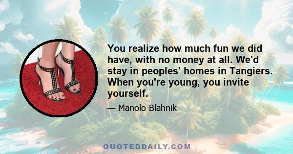 You realize how much fun we did have, with no money at all. We'd stay in peoples' homes in Tangiers. When you're young, you invite yourself.