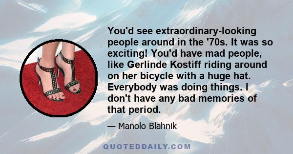 You'd see extraordinary-looking people around in the '70s. It was so exciting! You'd have mad people, like Gerlinde Kostiff riding around on her bicycle with a huge hat. Everybody was doing things. I don't have any bad