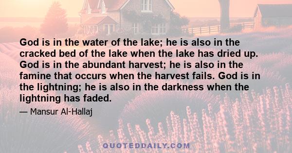 God is in the water of the lake; he is also in the cracked bed of the lake when the lake has dried up. God is in the abundant harvest; he is also in the famine that occurs when the harvest fails. God is in the