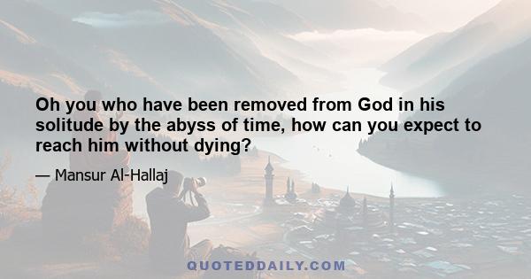 Oh you who have been removed from God in his solitude by the abyss of time, how can you expect to reach him without dying?