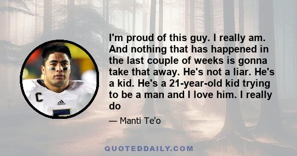 I'm proud of this guy. I really am. And nothing that has happened in the last couple of weeks is gonna take that away. He's not a liar. He's a kid. He's a 21-year-old kid trying to be a man and I love him. I really do