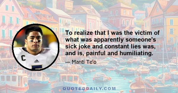 To realize that I was the victim of what was apparently someone's sick joke and constant lies was, and is, painful and humiliating.