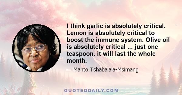 I think garlic is absolutely critical. Lemon is absolutely critical to boost the immune system. Olive oil is absolutely critical ... just one teaspoon, it will last the whole month.