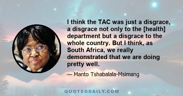 I think the TAC was just a disgrace, a disgrace not only to the [health] department but a disgrace to the whole country. But I think, as South Africa, we really demonstrated that we are doing pretty well.