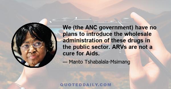 We (the ANC government) have no plans to introduce the wholesale administration of these drugs in the public sector. ARVs are not a cure for Aids.