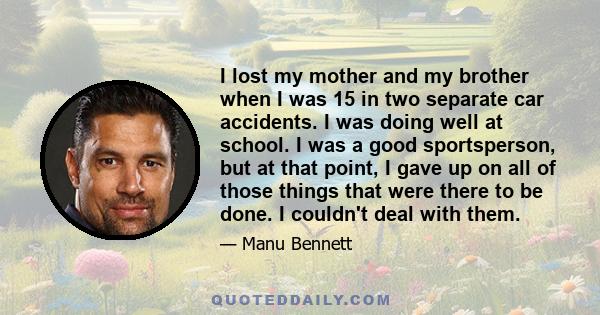 I lost my mother and my brother when I was 15 in two separate car accidents. I was doing well at school. I was a good sportsperson, but at that point, I gave up on all of those things that were there to be done. I