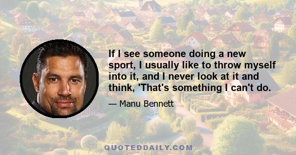 If I see someone doing a new sport, I usually like to throw myself into it, and I never look at it and think, 'That's something I can't do.