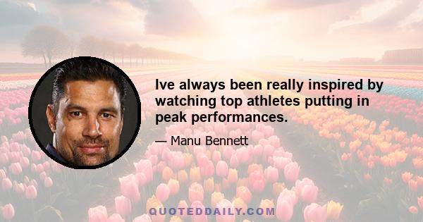 Ive always been really inspired by watching top athletes putting in peak performances.