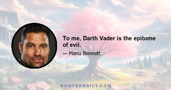 To me, Darth Vader is the epitome of evil.