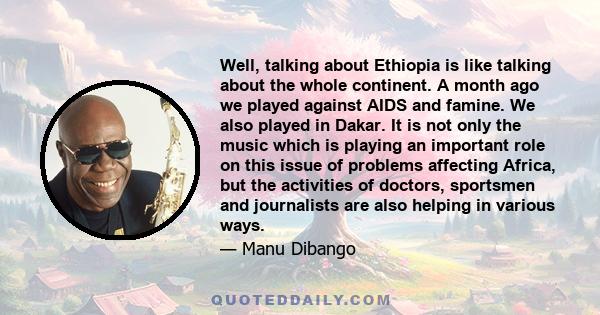 Well, talking about Ethiopia is like talking about the whole continent. A month ago we played against AIDS and famine. We also played in Dakar. It is not only the music which is playing an important role on this issue