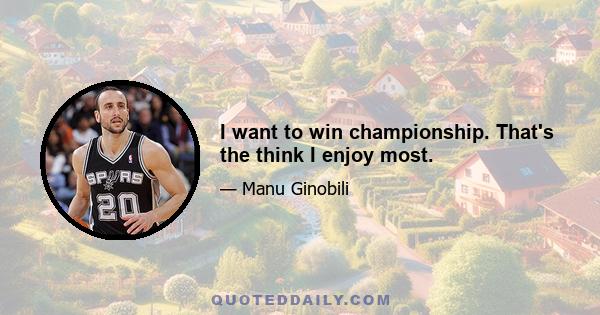 I want to win championship. That's the think I enjoy most.