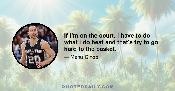 If I'm on the court, I have to do what I do best and that's try to go hard to the basket.