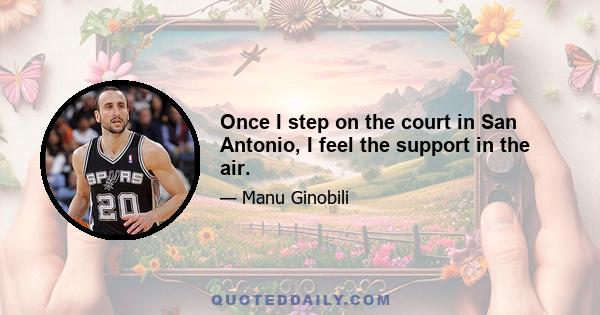 Once I step on the court in San Antonio, I feel the support in the air.